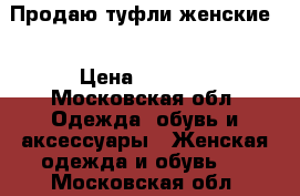 Продаю туфли женские  › Цена ­ 2 500 - Московская обл. Одежда, обувь и аксессуары » Женская одежда и обувь   . Московская обл.